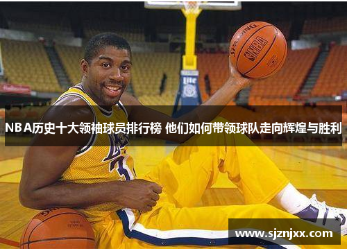 NBA历史十大领袖球员排行榜 他们如何带领球队走向辉煌与胜利