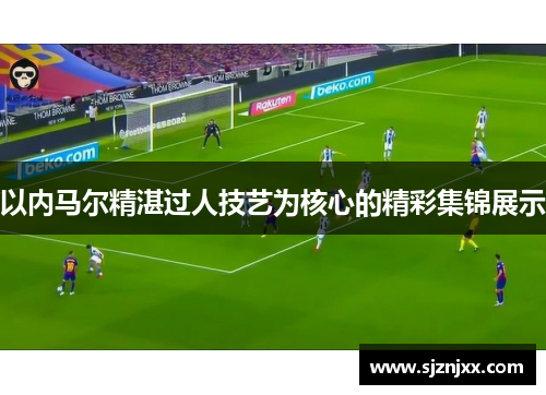 以内马尔精湛过人技艺为核心的精彩集锦展示