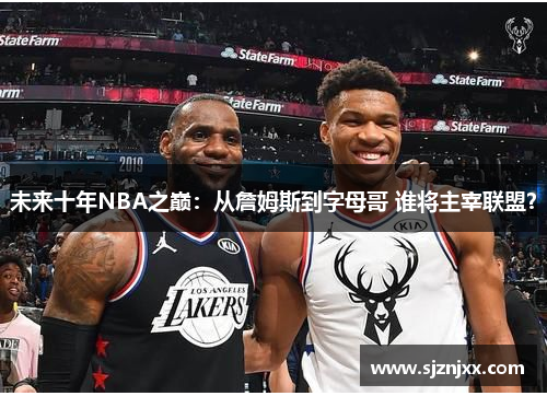 未来十年NBA之巅：从詹姆斯到字母哥 谁将主宰联盟？