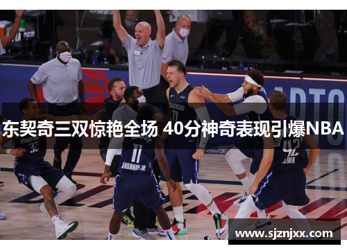 东契奇三双惊艳全场 40分神奇表现引爆NBA