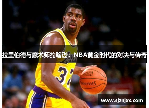 拉里伯德与魔术师约翰逊：NBA黄金时代的对决与传奇